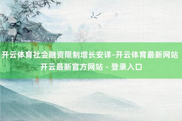 开云体育社会融资限制增长安详-开云体育最新网站 开云最新官方网站 - 登录入口
