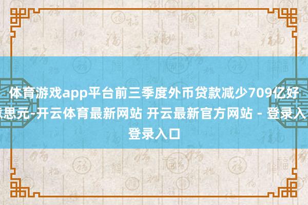 体育游戏app平台前三季度外币贷款减少709亿好意思元-开云体育最新网站 开云最新官方网站 - 登录入口