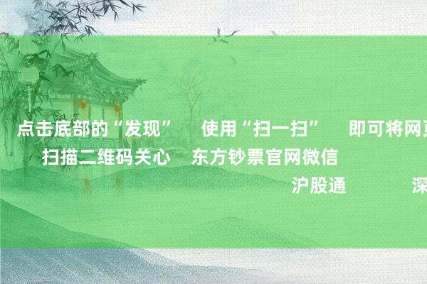 欧洲杯体育 点击底部的“发现” 使用“扫一扫” 即可将网页共享至一又友圈 扫描二维码关心 东方钞票官网微信 沪股通 深股通