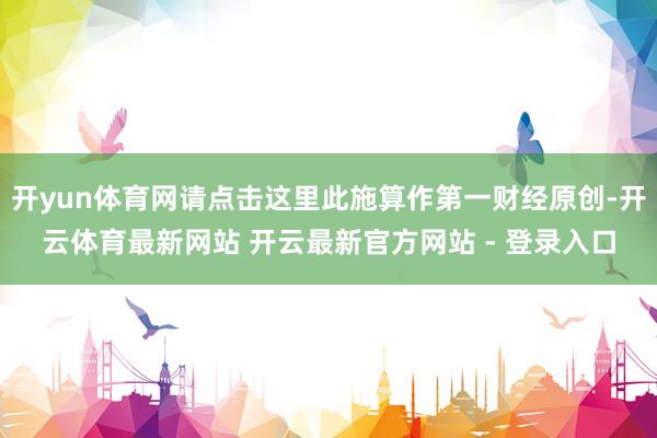 开yun体育网请点击这里此施算作第一财经原创-开云体育最新网站 开云最新官方网站 - 登录入口
