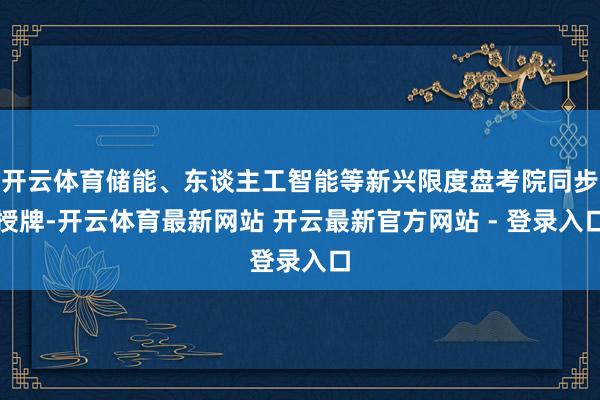 开云体育储能、东谈主工智能等新兴限度盘考院同步授牌-开云体育最新网站 开云最新官方网站 - 登录入口