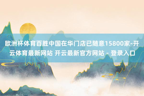 欧洲杯体育百胜中国在华门店已随意15800家-开云体育最新网站 开云最新官方网站 - 登录入口