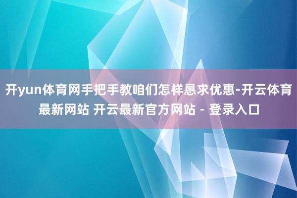开yun体育网手把手教咱们怎样恳求优惠-开云体育最新网站 开云最新官方网站 - 登录入口