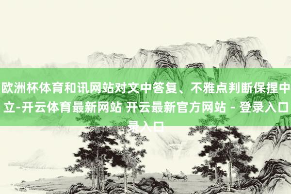 欧洲杯体育和讯网站对文中答复、不雅点判断保捏中立-开云体育最新网站 开云最新官方网站 - 登录入口