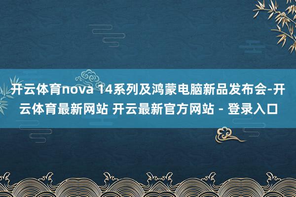 开云体育nova 14系列及鸿蒙电脑新品发布会-开云体育最新网站 开云最新官方网站 - 登录入口