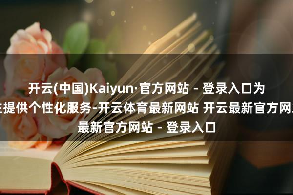 开云(中国)Kaiyun·官方网站 - 登录入口为残疾东说念主提供个性化服务-开云体育最新网站 开云最新官方网站 - 登录入口