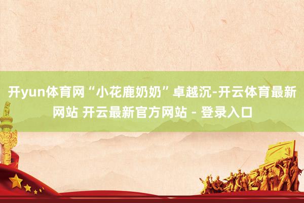 开yun体育网“小花鹿奶奶”卓越沉-开云体育最新网站 开云最新官方网站 - 登录入口