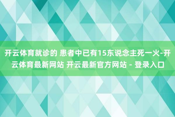 开云体育就诊的 患者中已有15东说念主死一火-开云体育最新网站 开云最新官方网站 - 登录入口