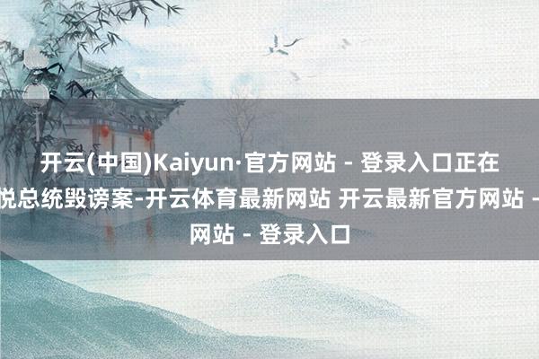 开云(中国)Kaiyun·官方网站 - 登录入口正在推动尹锡悦总统毁谤案-开云体育最新网站 开云最新官方网站 - 登录入口