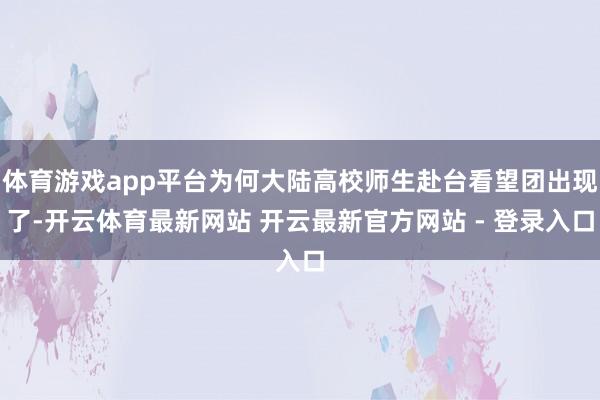 体育游戏app平台为何大陆高校师生赴台看望团出现了-开云体育最新网站 开云最新官方网站 - 登录入口