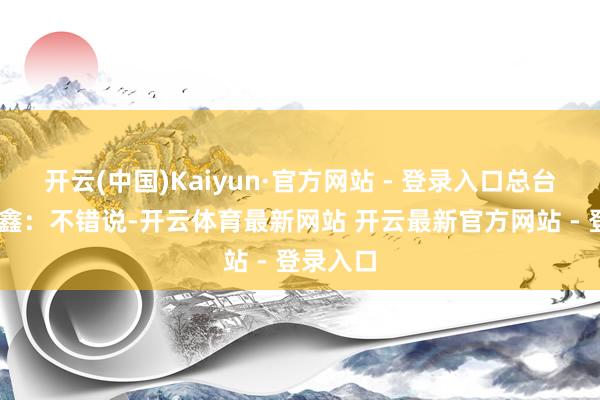 开云(中国)Kaiyun·官方网站 - 登录入口总台记者 唐鑫：不错说-开云体育最新网站 开云最新官方网站 - 登录入口