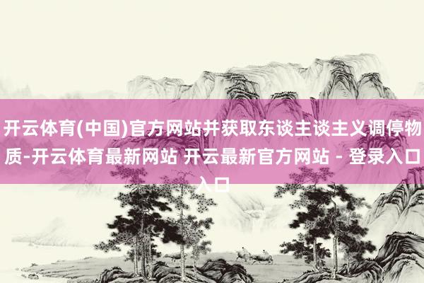 开云体育(中国)官方网站并获取东谈主谈主义调停物质-开云体育最新网站 开云最新官方网站 - 登录入口