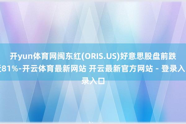 开yun体育网闽东红(ORIS.US)好意思股盘前跌近81%-开云体育最新网站 开云最新官方网站 - 登录入口