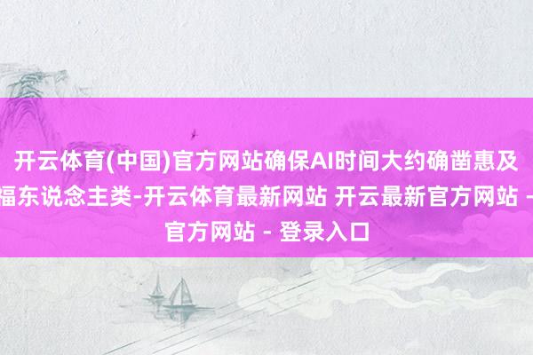 开云体育(中国)官方网站确保AI时间大约确凿惠及社会、造福东说念主类-开云体育最新网站 开云最新官方网站 - 登录入口