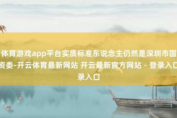 体育游戏app平台实质标准东说念主仍然是深圳市国资委-开云体育最新网站 开云最新官方网站 - 登录入口