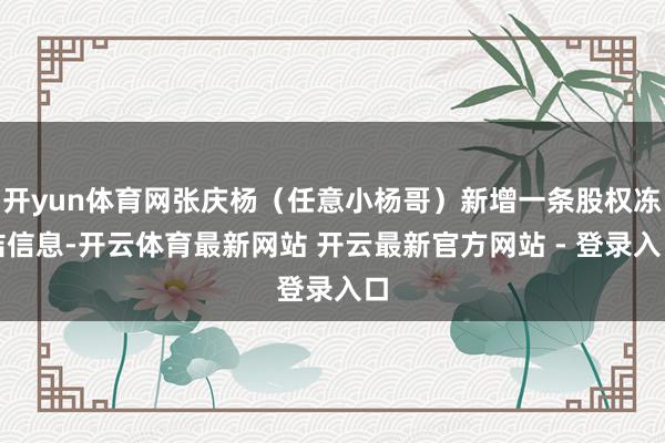 开yun体育网张庆杨（任意小杨哥）新增一条股权冻结信息-开云体育最新网站 开云最新官方网站 - 登录入口