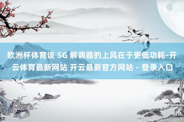 欧洲杯体育该 5G 解调器的上风在于更低功耗-开云体育最新网站 开云最新官方网站 - 登录入口