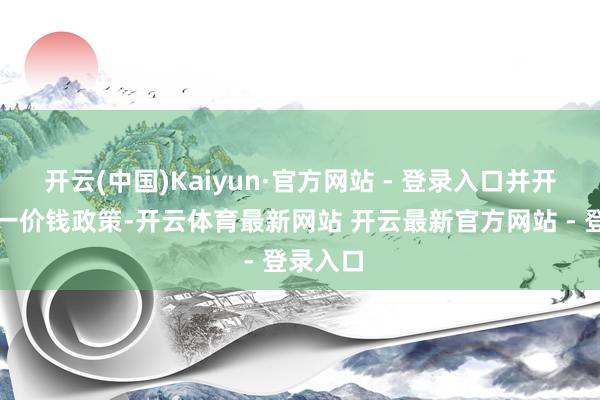 开云(中国)Kaiyun·官方网站 - 登录入口并开启了单一价钱政策-开云体育最新网站 开云最新官方网站 - 登录入口