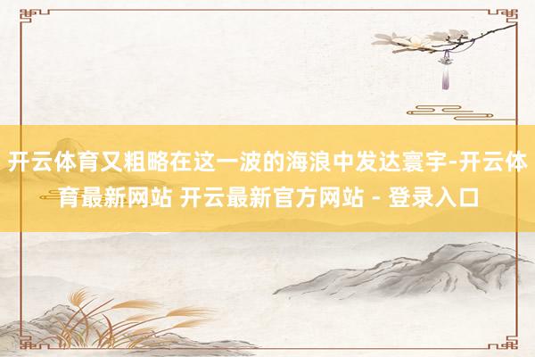 开云体育又粗略在这一波的海浪中发达寰宇-开云体育最新网站 开云最新官方网站 - 登录入口