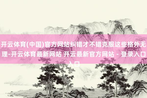 开云体育(中国)官方网站纠错才不错克服这些格外无理-开云体育最新网站 开云最新官方网站 - 登录入口