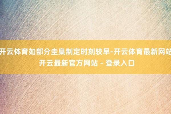 开云体育如部分圭臬制定时刻较早-开云体育最新网站 开云最新官方网站 - 登录入口