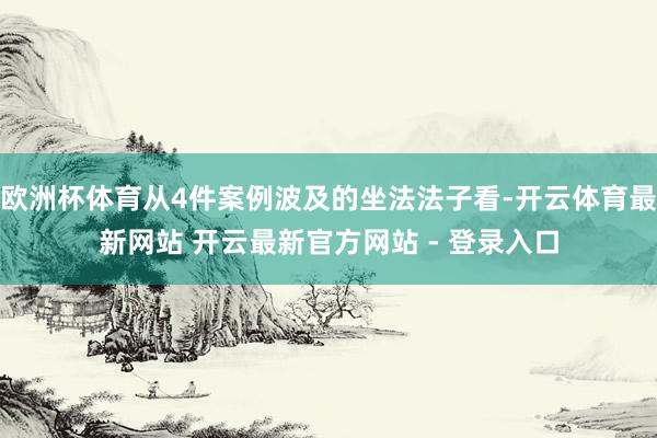 欧洲杯体育从4件案例波及的坐法法子看-开云体育最新网站 开云最新官方网站 - 登录入口