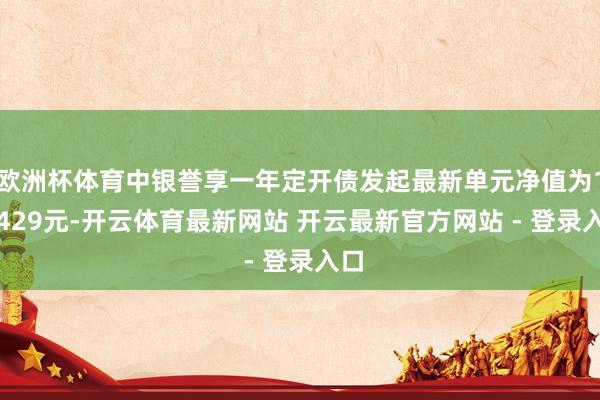 欧洲杯体育中银誉享一年定开债发起最新单元净值为1.0429元-开云体育最新网站 开云最新官方网站 - 登录入口