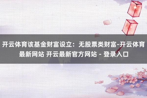开云体育该基金财富设立：无股票类财富-开云体育最新网站 开云最新官方网站 - 登录入口