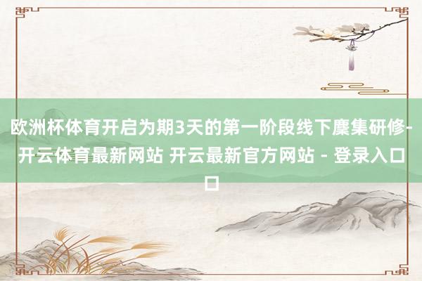 欧洲杯体育开启为期3天的第一阶段线下麇集研修-开云体育最新网站 开云最新官方网站 - 登录入口