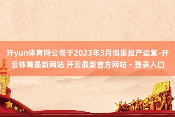 开yun体育网公司于2023年3月慎重投产运营-开云体育最新网站 开云最新官方网站 - 登录入口