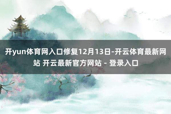 开yun体育网入口修复12月13日-开云体育最新网站 开云最新官方网站 - 登录入口