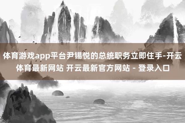 体育游戏app平台尹锡悦的总统职务立即住手-开云体育最新网站 开云最新官方网站 - 登录入口