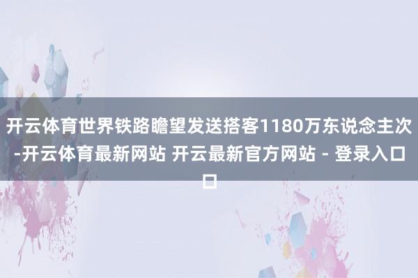 开云体育世界铁路瞻望发送搭客1180万东说念主次-开云体育最新网站 开云最新官方网站 - 登录入口
