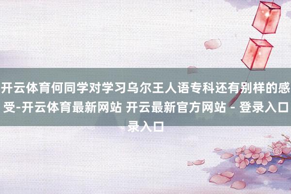 开云体育何同学对学习乌尔王人语专科还有别样的感受-开云体育最新网站 开云最新官方网站 - 登录入口