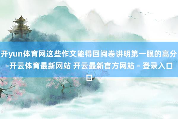 开yun体育网这些作文能得回阅卷讲明第一眼的高分-开云体育最新网站 开云最新官方网站 - 登录入口