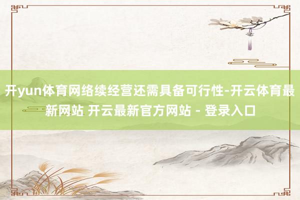 开yun体育网络续经营还需具备可行性-开云体育最新网站 开云最新官方网站 - 登录入口