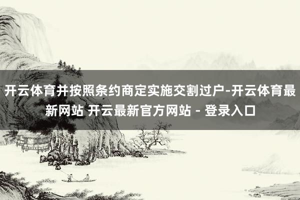 开云体育并按照条约商定实施交割过户-开云体育最新网站 开云最新官方网站 - 登录入口