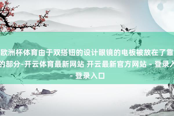 欧洲杯体育由于双搭钮的设计眼镜的电板被放在了靠后的部分-开云体育最新网站 开云最新官方网站 - 登录入口