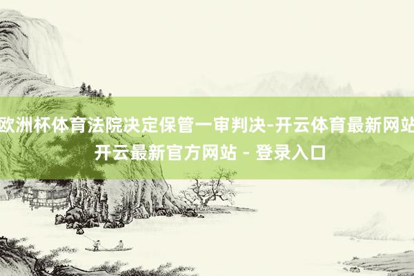 欧洲杯体育法院决定保管一审判决-开云体育最新网站 开云最新官方网站 - 登录入口