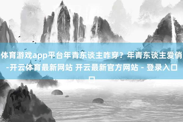 体育游戏app平台年青东谈主咋穿？年青东谈主爱俏-开云体育最新网站 开云最新官方网站 - 登录入口