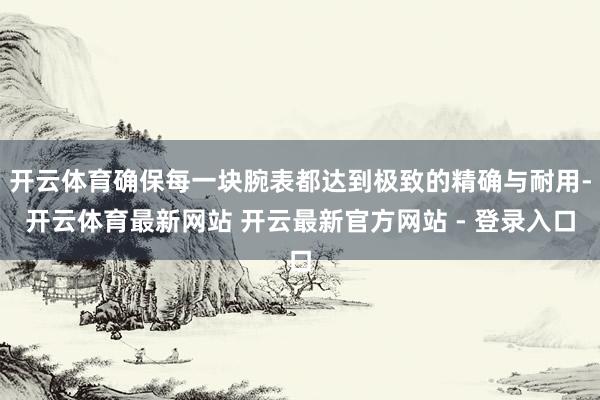 开云体育确保每一块腕表都达到极致的精确与耐用-开云体育最新网站 开云最新官方网站 - 登录入口
