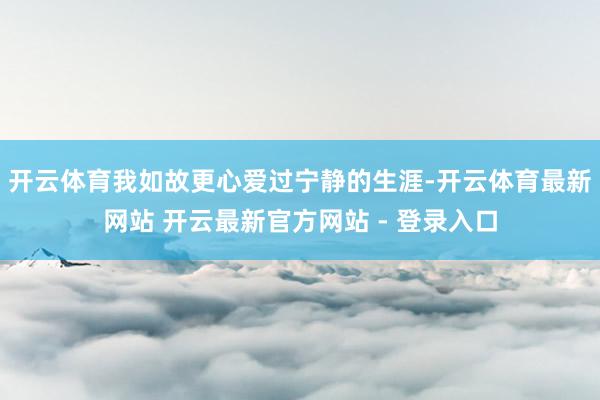 开云体育我如故更心爱过宁静的生涯-开云体育最新网站 开云最新官方网站 - 登录入口