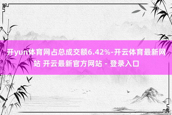 开yun体育网占总成交额6.42%-开云体育最新网站 开云最新官方网站 - 登录入口