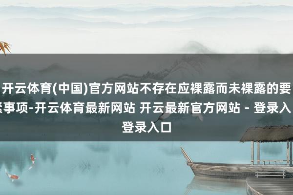开云体育(中国)官方网站不存在应裸露而未裸露的要紧事项-开云体育最新网站 开云最新官方网站 - 登录入口
