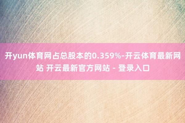 开yun体育网占总股本的0.359%-开云体育最新网站 开云最新官方网站 - 登录入口