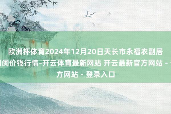 欧洲杯体育2024年12月20日天长市永福农副居品批发阛阓价钱行情-开云体育最新网站 开云最新官方网站 - 登录入口