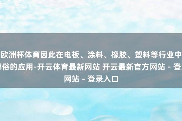 欧洲杯体育因此在电板、涂料、橡胶、塑料等行业中有着鄙俗的应用-开云体育最新网站 开云最新官方网站 - 登录入口