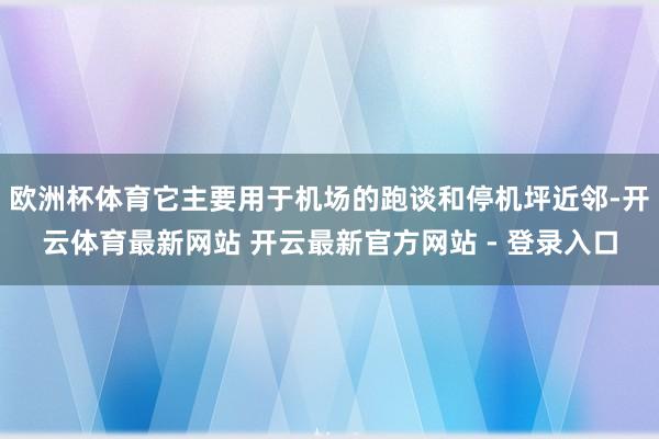 欧洲杯体育它主要用于机场的跑谈和停机坪近邻-开云体育最新网站 开云最新官方网站 - 登录入口