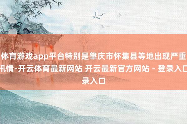 体育游戏app平台特别是肇庆市怀集县等地出现严重汛情-开云体育最新网站 开云最新官方网站 - 登录入口