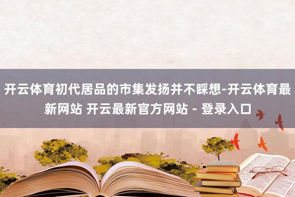 开云体育初代居品的市集发扬并不睬想-开云体育最新网站 开云最新官方网站 - 登录入口